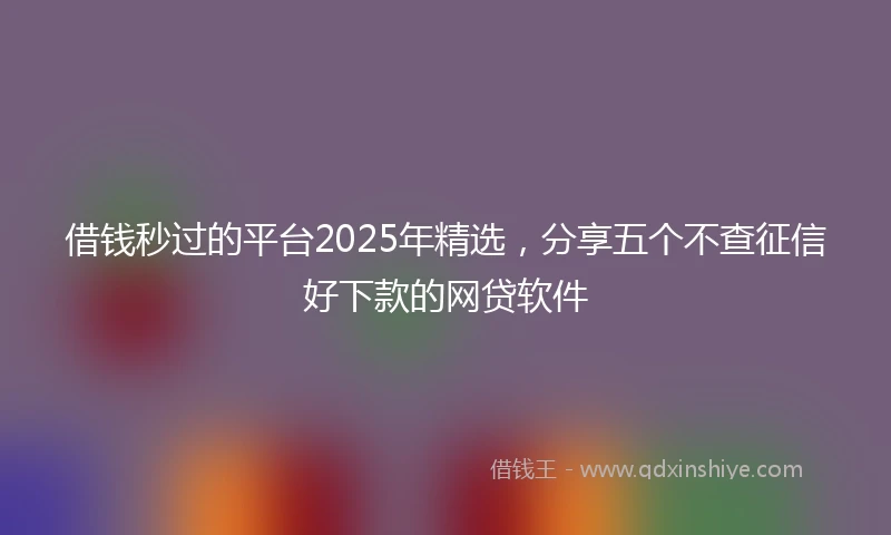 借钱秒过的平台2025年精选，分享五个不查征信好下款的网贷软件
