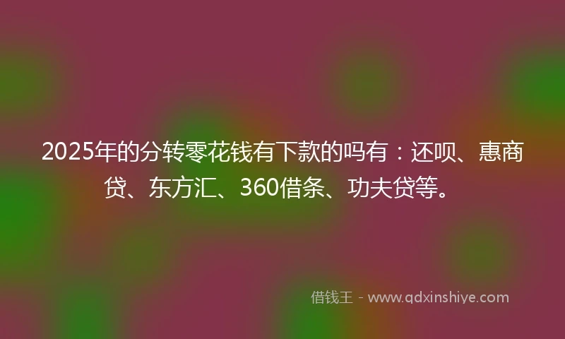 2025年的分转零花钱有下款的吗有：还呗、惠商贷、东方汇、360借条、功夫贷等。