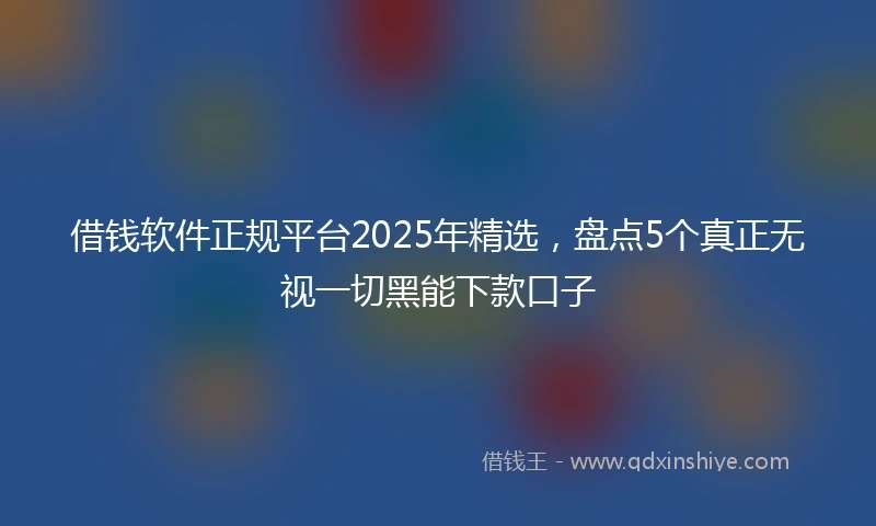 借钱软件正规平台2025年精选，盘点5个真正无视一切黑能下款口子