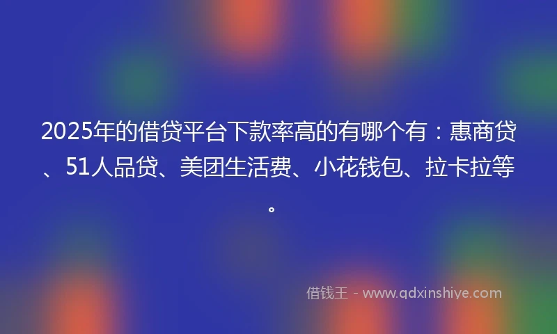 2025年的借贷平台下款率高的有哪个有：惠商贷、51人品贷、美团生活费、小花钱包、拉卡拉等。