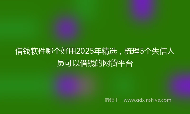 借钱软件哪个好用2025年精选，梳理5个失信人员可以借钱的网贷平台