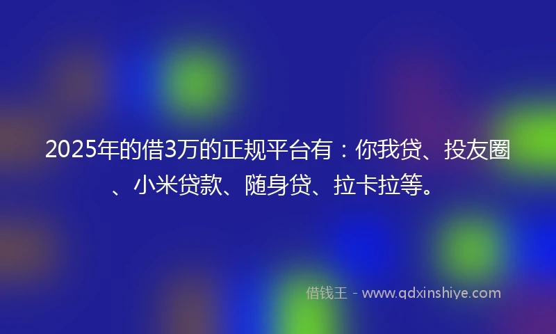 2025年的借3万的正规平台有：你我贷、投友圈、小米贷款、随身贷、拉卡拉等。