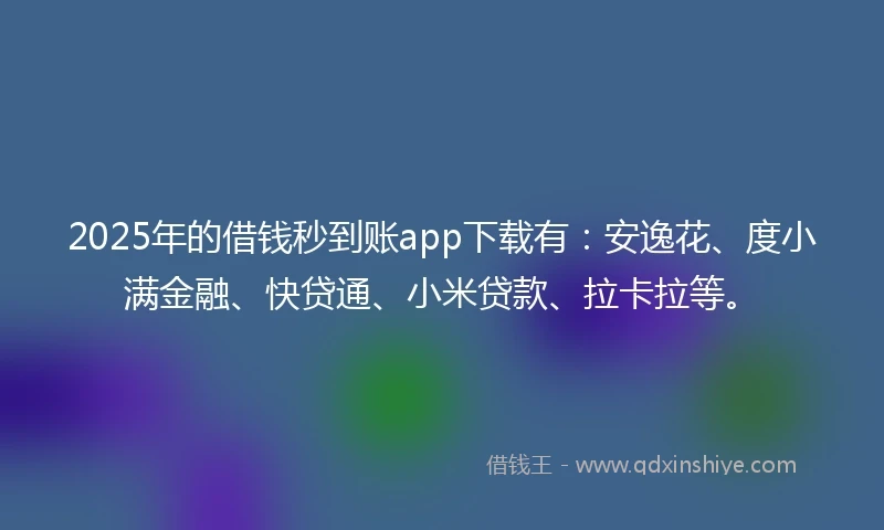 2025年的借钱秒到账app下载有：安逸花、度小满金融、快贷通、小米贷款、拉卡拉等。