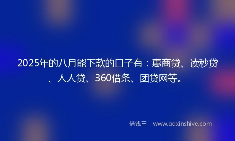 2025年的八月能下款的口子有：惠商贷、读秒贷、人人贷、360借条、团贷网等。