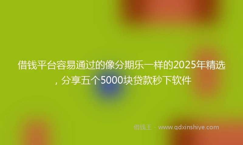 借钱平台容易通过的像分期乐一样的2025年精选，分享五个5000块贷款秒下软件