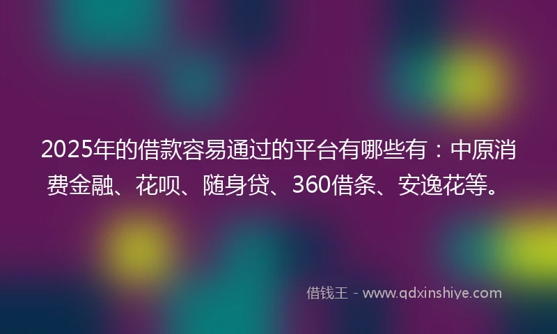 2025年的借款容易通过的平台有哪些有：中原消费金融、花呗、随身贷、360借条、安逸花等。