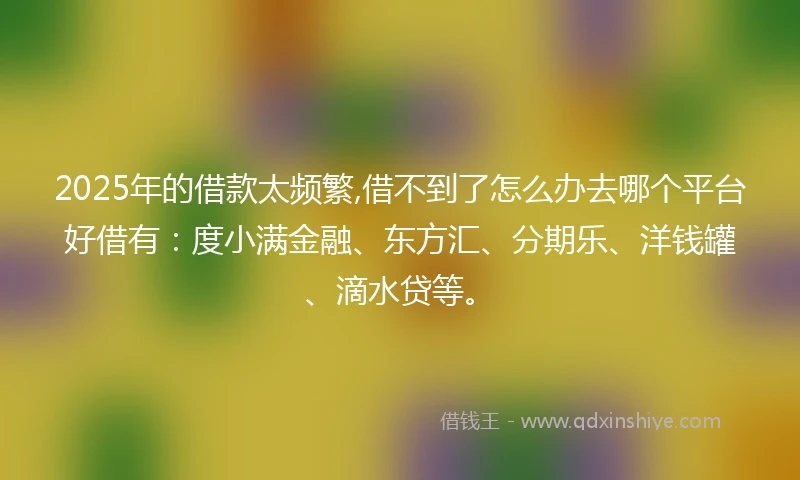 2025年的借款太频繁,借不到了怎么办去哪个平台好借有：度小满金融、东方汇、分期乐、洋钱罐、滴水贷等。