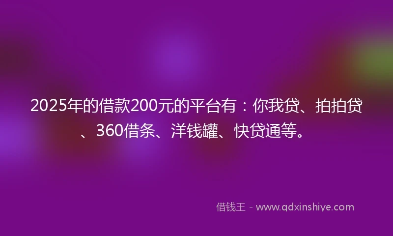 2025年的借款200元的平台有：你我贷、拍拍贷、360借条、洋钱罐、快贷通等。