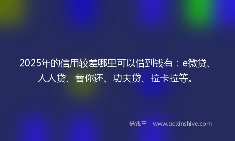 2025年的信用较差哪里可以借到钱有：e微贷、人人贷、替你还、功夫贷、拉卡拉等。