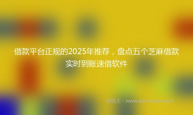 借款平台正规的2025年推荐，盘点五个芝麻借款实时到账速借软件