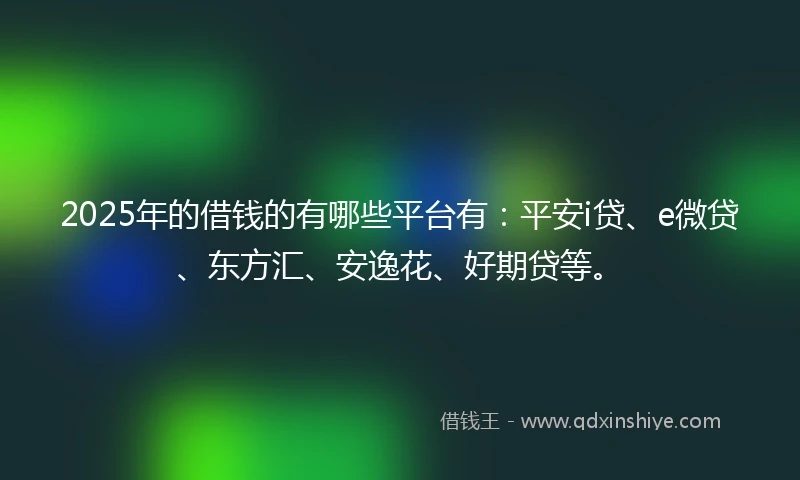 2025年的借钱的有哪些平台有：平安i贷、e微贷、东方汇、安逸花、好期贷等。
