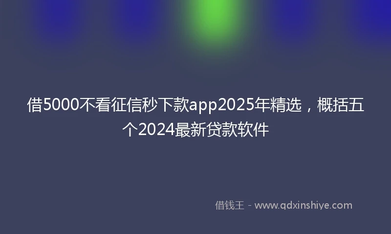 借5000不看征信秒下款app2025年精选，概括五个2024最新贷款软件