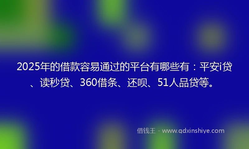 2025年的借款容易通过的平台有哪些有：平安i贷、读秒贷、360借条、还呗、51人品贷等。