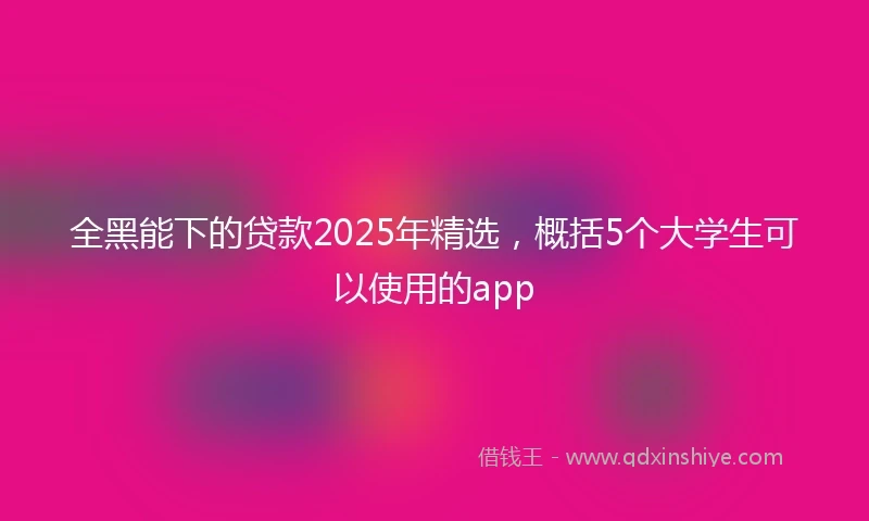 全黑能下的贷款2025年精选，概括5个大学生可以使用的app