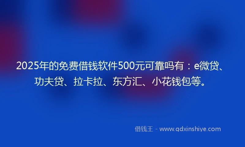 2025年的免费借钱软件500元可靠吗有：e微贷、功夫贷、拉卡拉、东方汇、小花钱包等。