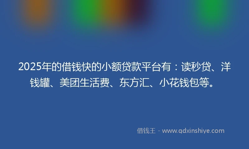 2025年的借钱快的小额贷款平台有：读秒贷、洋钱罐、美团生活费、东方汇、小花钱包等。