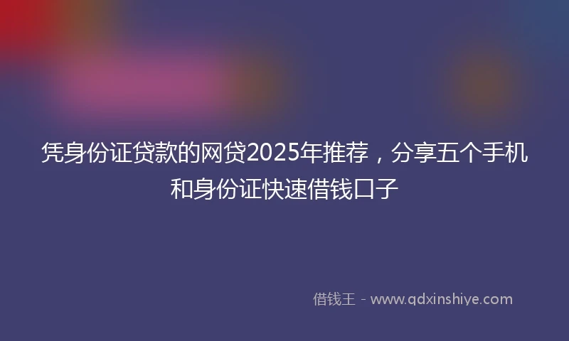 凭身份证贷款的网贷2025年推荐,分享五个手机和身份证快速借钱口子