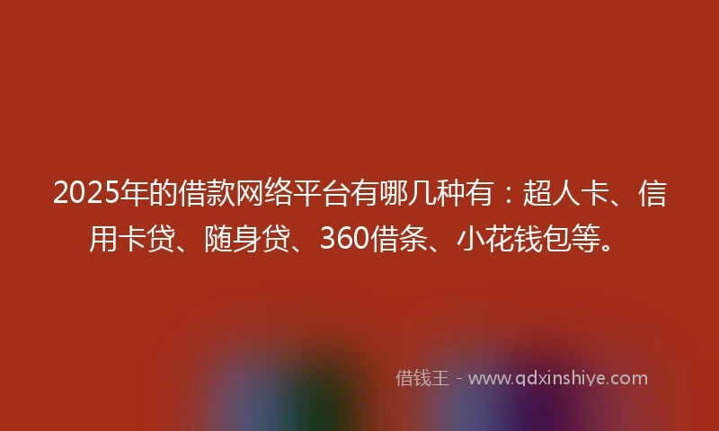 2025年的借款网络平台有哪几种有：超人卡、信用卡贷、随身贷、360借条、小花钱包等。