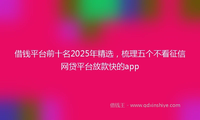 借钱平台前十名2025年精选，梳理五个不看征信网贷平台放款快的app