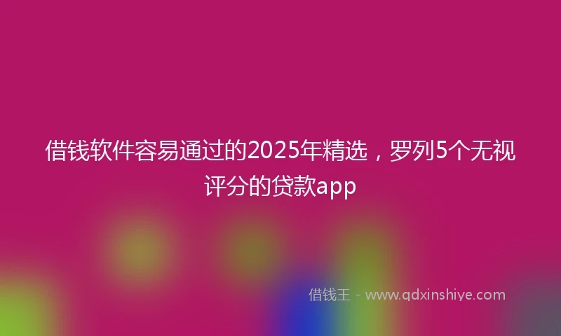 借钱软件容易通过的2025年精选，罗列5个无视评分的贷款app