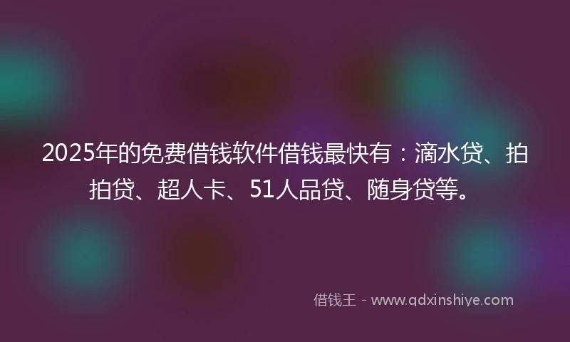 2025年的免费借钱软件借钱最快有：滴水贷、拍拍贷、超人卡、51人品贷、随身贷等。