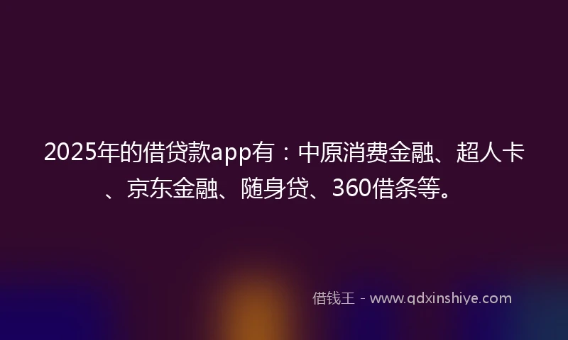 2025年的借贷款app有：中原消费金融、超人卡、京东金融、随身贷、360借条等。