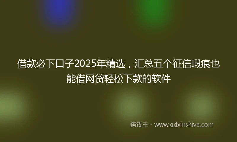 借款必下口子2025年精选，汇总五个征信瑕疵也能借网贷轻松下款的软件