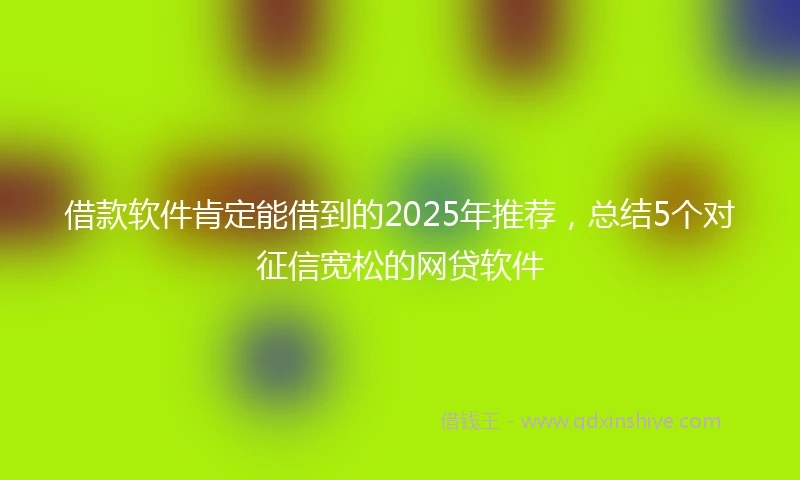 借款软件肯定能借到的2025年推荐，总结5个对征信宽松的网贷软件