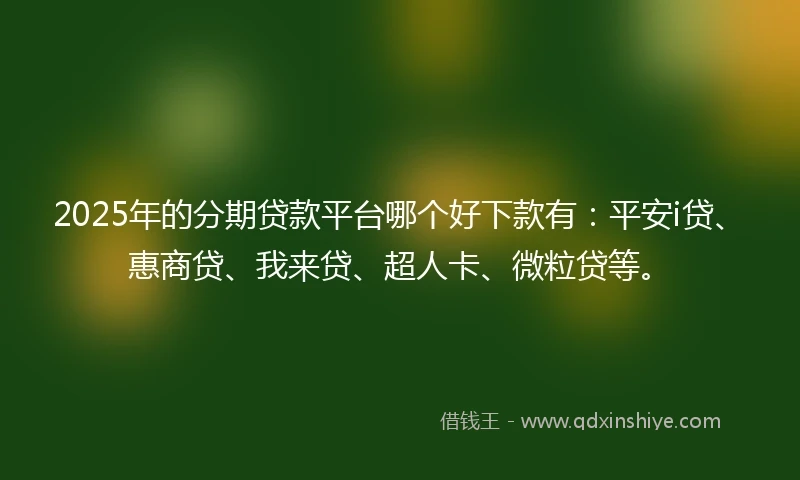 2025年的分期贷款平台哪个好下款有：平安i贷、惠商贷、我来贷、超人卡、微粒贷等。