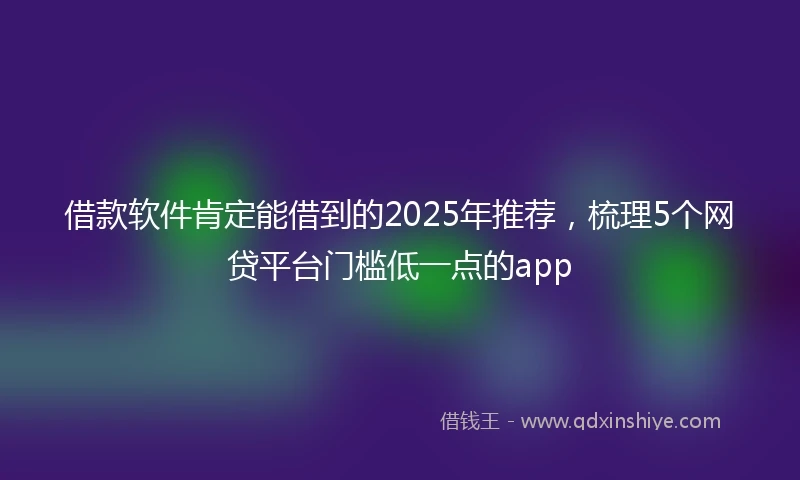 借款软件肯定能借到的2025年推荐，梳理5个网贷平台门槛低一点的app