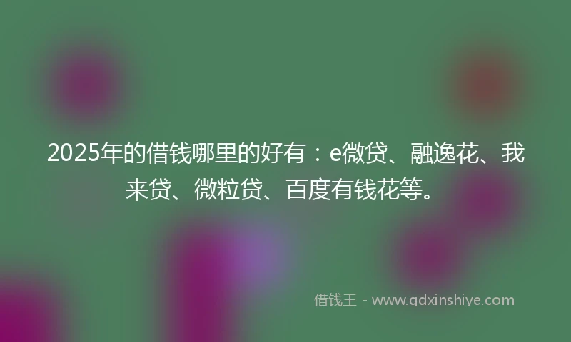 2025年的借钱哪里的好有：e微贷、融逸花、我来贷、微粒贷、百度有钱花等。
