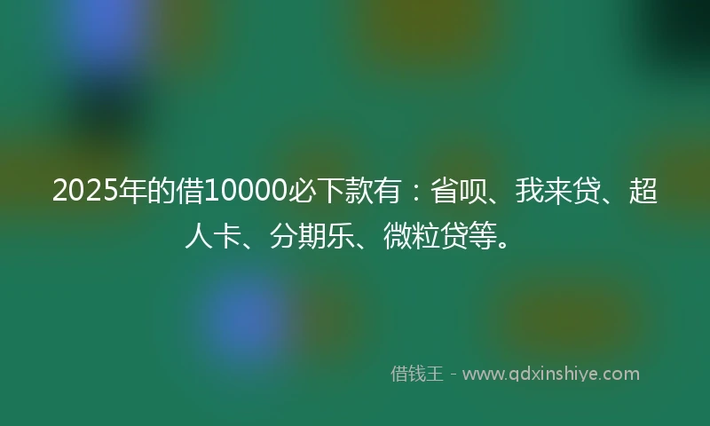 2025年的借10000必下款有:省呗、我来贷、超人卡、分期乐、微粒贷等。