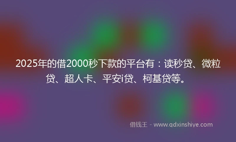 2025年的借2000秒下款的平台有：读秒贷、微粒贷、超人卡、平安i贷、柯基贷等。
