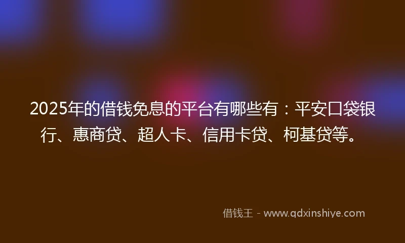 2025年的借钱免息的平台有哪些有：平安口袋银行、惠商贷、超人卡、信用卡贷、柯基贷等。
