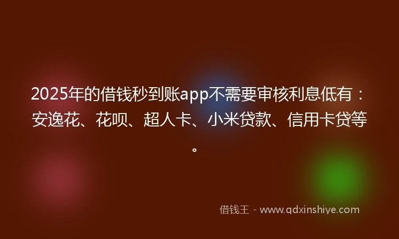 2025年的借钱秒到账app不需要审核利息低有：安逸花、花呗、超人卡、小米贷款、信用卡贷等。
