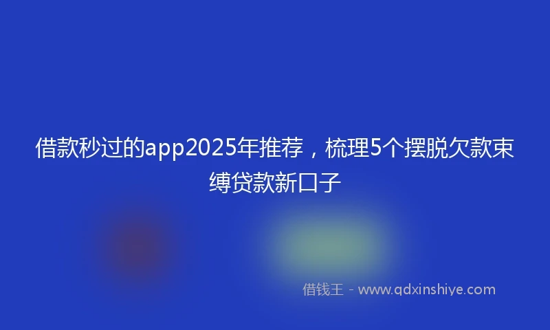借款秒过的app2025年推荐，梳理5个摆脱欠款束缚贷款新口子