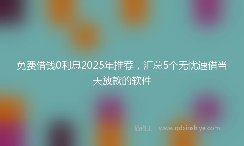 免费借钱0利息2025年推荐，汇总5个无忧速借当天放款的软件