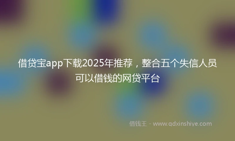 借贷宝app下载2025年推荐，整合五个失信人员可以借钱的网贷平台