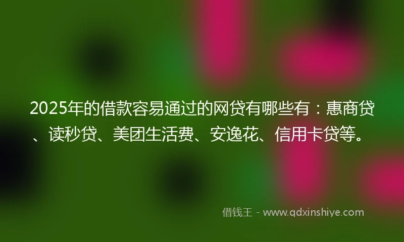 2025年的借款容易通过的网贷有哪些有：惠商贷、读秒贷、美团生活费、安逸花、信用卡贷等。