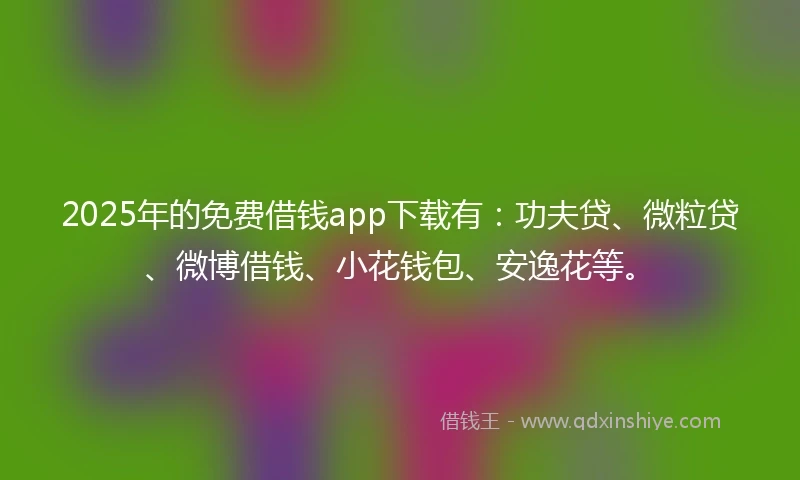 2025年的免费借钱app下载有：功夫贷、微粒贷、微博借钱、小花钱包、安逸花等。