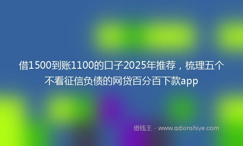 借1500到账1100的口子2025年推荐，梳理五个不看征信负债的网贷百分百下款app