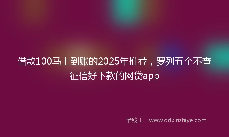 借款100马上到账的2025年推荐，罗列五个不查征信好下款的网贷app