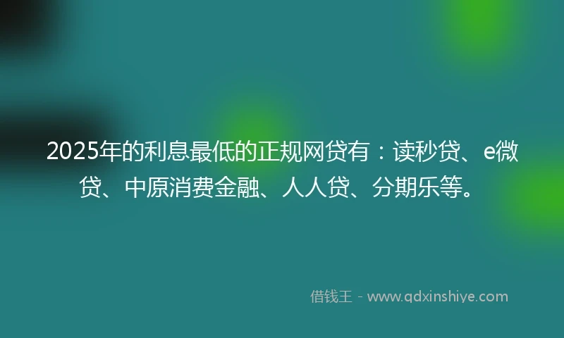 2025年的利息最低的正规网贷有：读秒贷、e微贷、中原消费金融、人人贷、分期乐等。