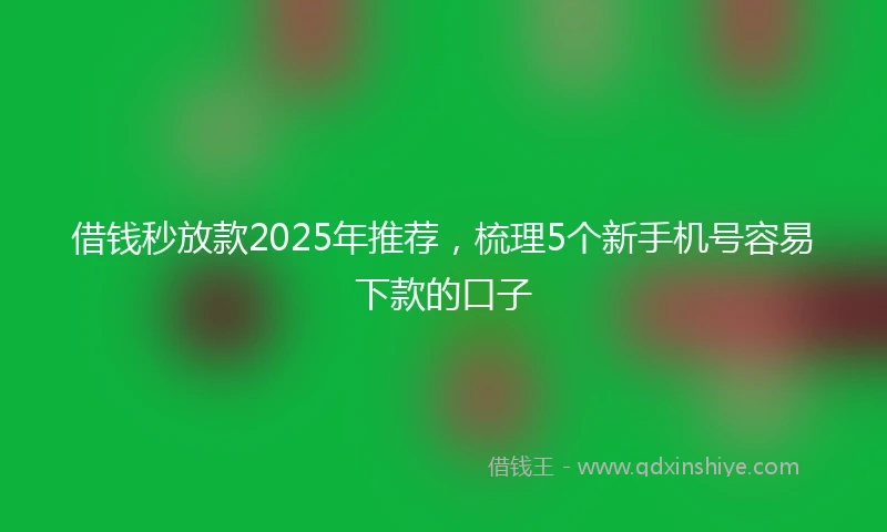 借钱秒放款2025年推荐，梳理5个新手机号容易下款的口子