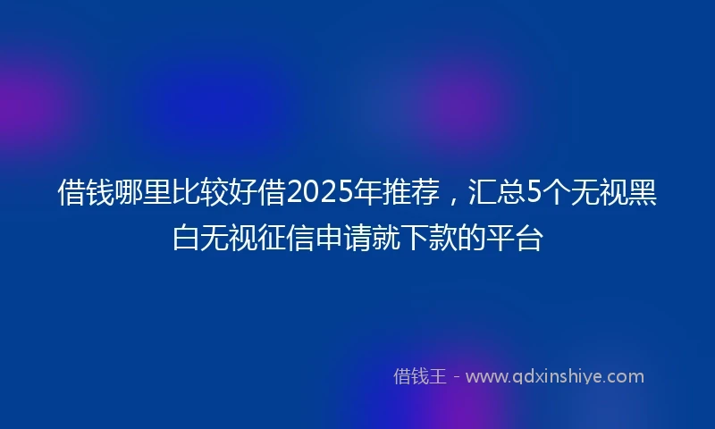 借钱哪里比较好借2025年推荐，汇总5个无视黑白无视征信申请就下款的平台