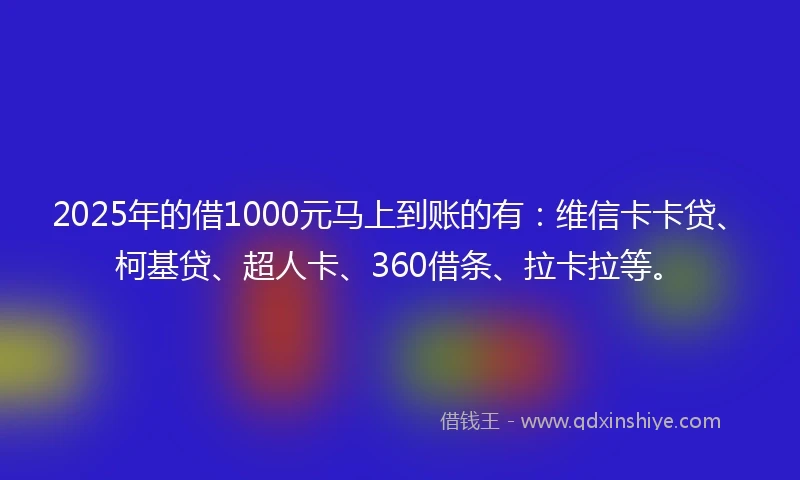 2025年的借1000元马上到账的有：维信卡卡贷、柯基贷、超人卡、360借条、拉卡拉等。