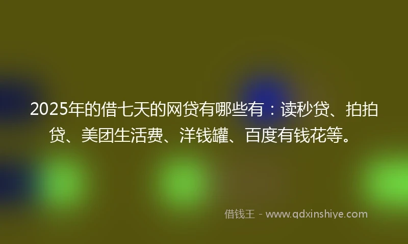 2025年的借七天的网贷有哪些有：读秒贷、拍拍贷、美团生活费、洋钱罐、百度有钱花等。