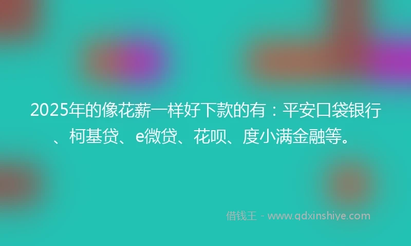 2025年的像花薪一样好下款的有：平安口袋银行、柯基贷、e微贷、花呗、度小满金融等。