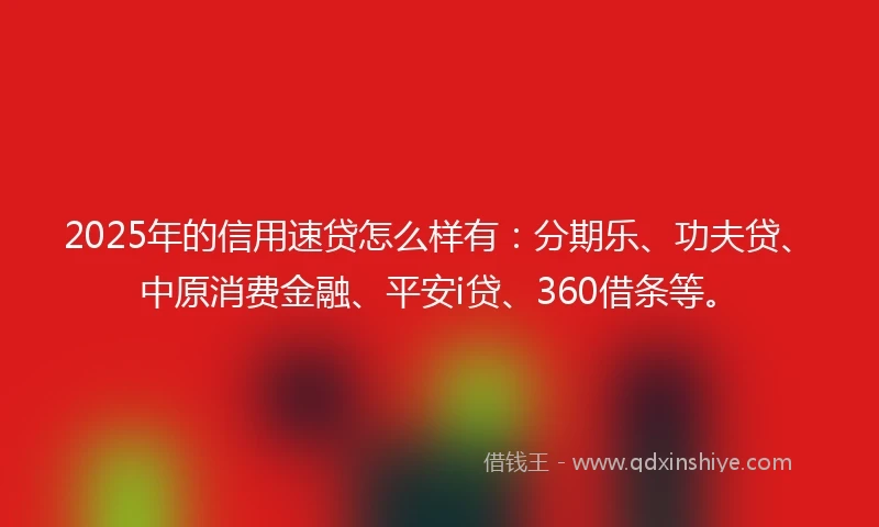 2025年的信用速贷怎么样有：分期乐、功夫贷、中原消费金融、平安i贷、360借条等。