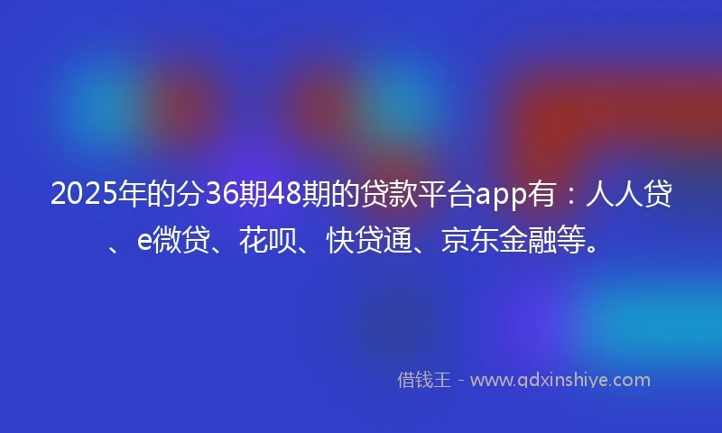 2025年的分36期48期的贷款平台app有：人人贷、e微贷、花呗、快贷通、京东金融等。